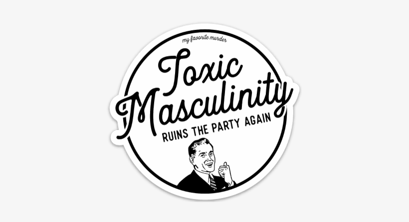 It's The Official My Favorite Murder "toxic Masculinity" - Toxic Masculinity Ruins The Party Again, transparent png #2355035